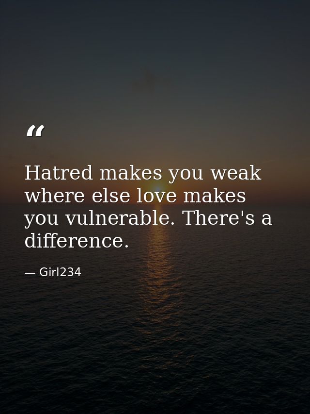 Hatred makes you weak where else love makes you vulnerable. There's a difference. — Girl234