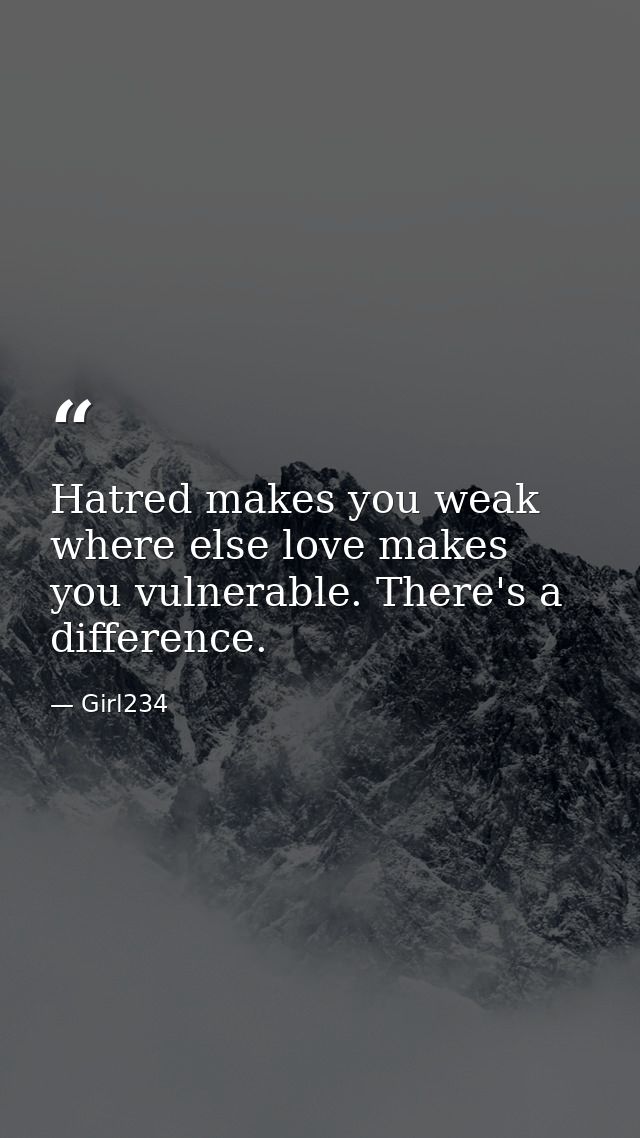 Hatred makes you weak where else love makes you vulnerable. There's a difference. — Girl234