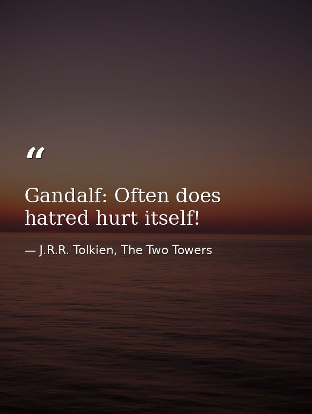 Gandalf: Often does hatred hurt itself! — J.R.R. Tolkien, The Two Towers