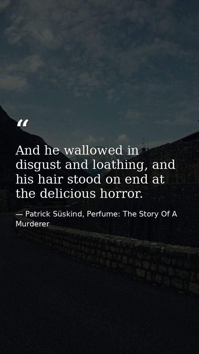 And he wallowed in disgust and loathing, and his hair stood on end at the delicious horror. — Patrick Süskind, Perfume: The Story Of A Murderer