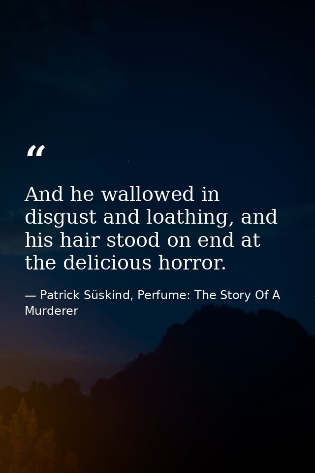 And he wallowed in disgust and loathing, and his hair stood on end at the delicious horror. — Patrick Süskind, Perfume: The Story Of A Murderer