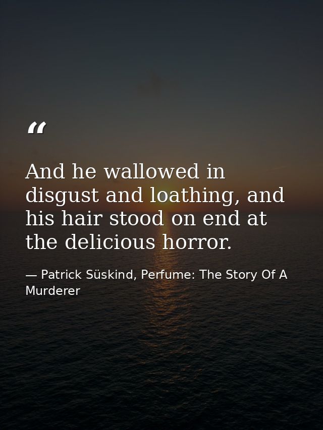 And he wallowed in disgust and loathing, and his hair stood on end at the delicious horror. — Patrick Süskind, Perfume: The Story Of A Murderer