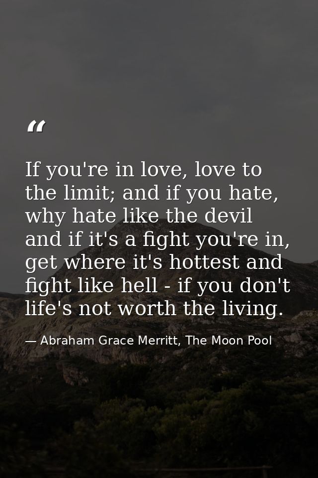 If you're in love, love to the limit; and if you hate, why hate like the devil and if it's a fight you're in, get where  — Abraham Grace Merritt, The Moon Pool