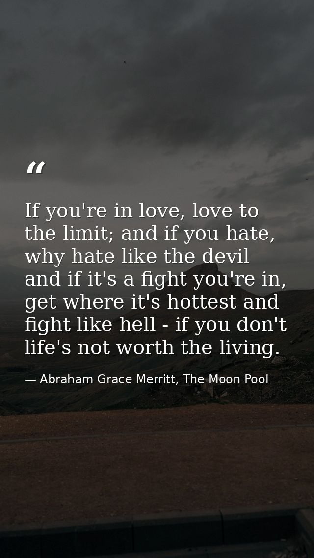 If you're in love, love to the limit; and if you hate, why hate like the devil and if it's a fight you're in, get where  — Abraham Grace Merritt, The Moon Pool