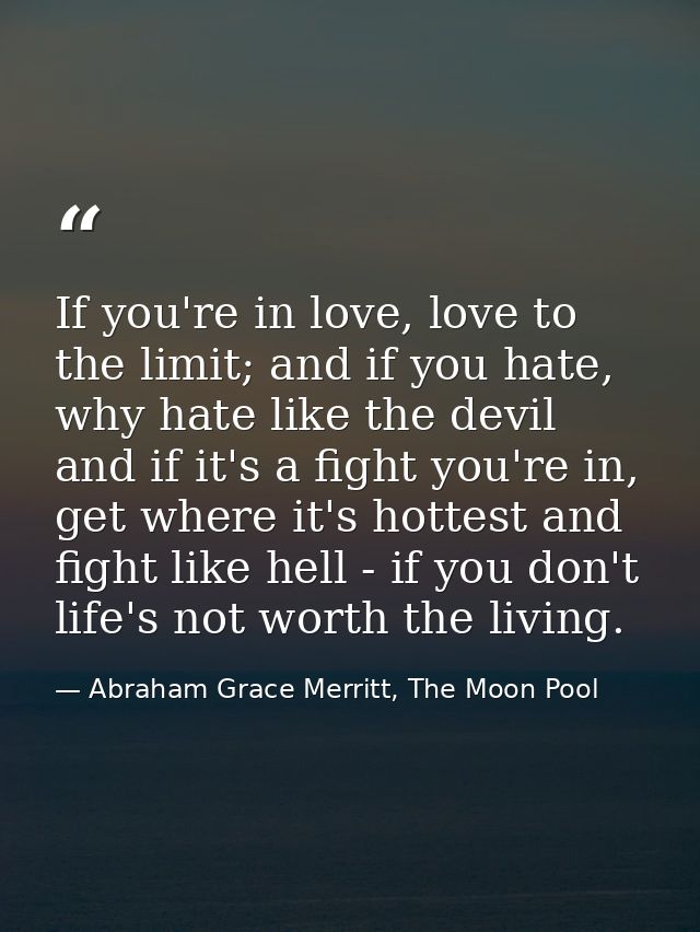 If you're in love, love to the limit; and if you hate, why hate like the devil and if it's a fight you're in, get where  — Abraham Grace Merritt, The Moon Pool
