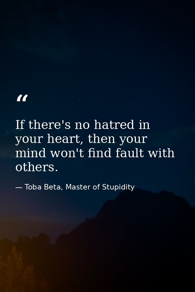 If there's no hatred in your heart, then your mind won't find fault with others. — Toba Beta, Master of Stupidity