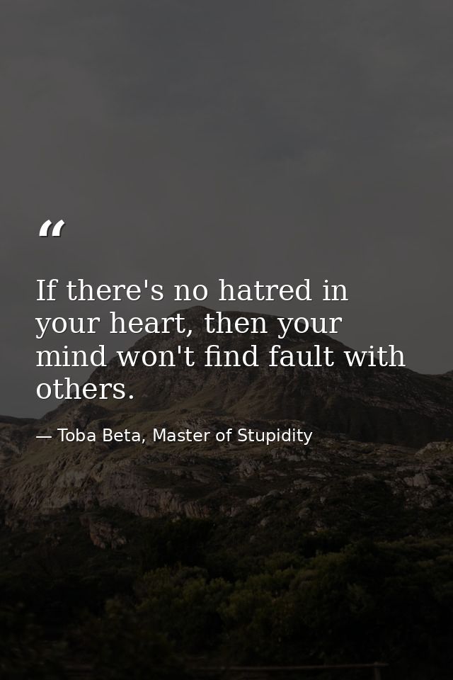 If there's no hatred in your heart, then your mind won't find fault with others. — Toba Beta, Master of Stupidity