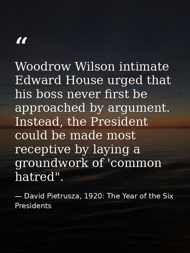 Woodrow Wilson intimate Edward House urged that his boss never first be approached by argument. Instead, the President c — David Pietrusza, 1920: The Year of the Six Presidents