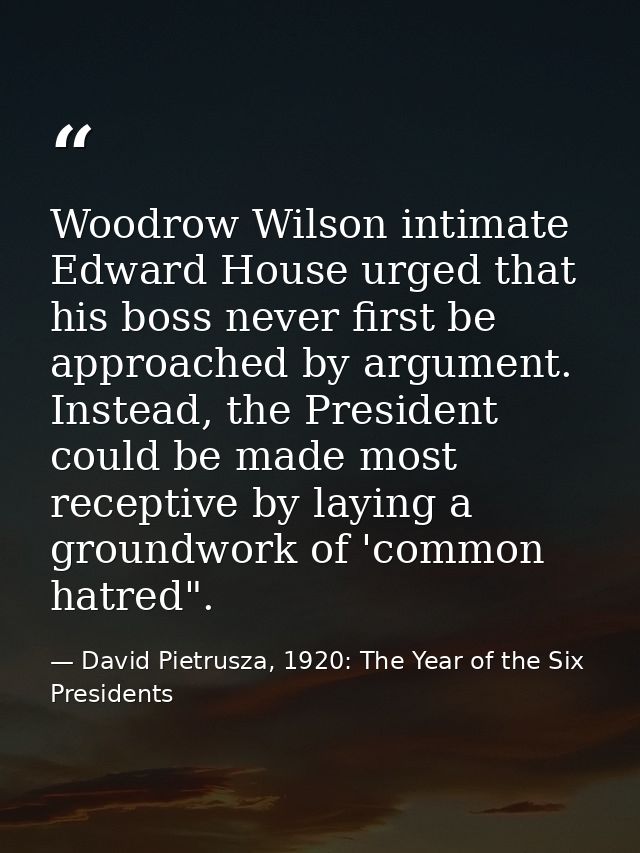 Woodrow Wilson intimate Edward House urged that his boss never first be approached by argument. Instead, the President c — David Pietrusza, 1920: The Year of the Six Presidents