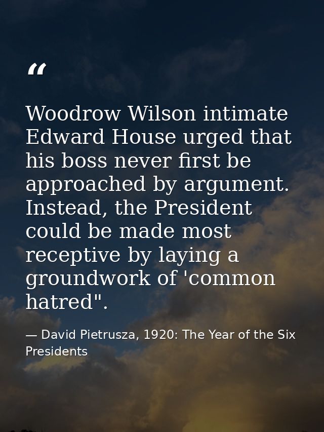 Woodrow Wilson intimate Edward House urged that his boss never first be approached by argument. Instead, the President c — David Pietrusza, 1920: The Year of the Six Presidents