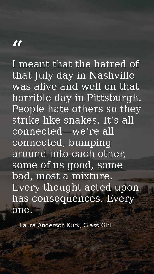 I meant that the hatred of that July day in Nashville was alive and well on that horrible day in Pittsburgh. People hate — Laura Anderson Kurk, Glass Girl
