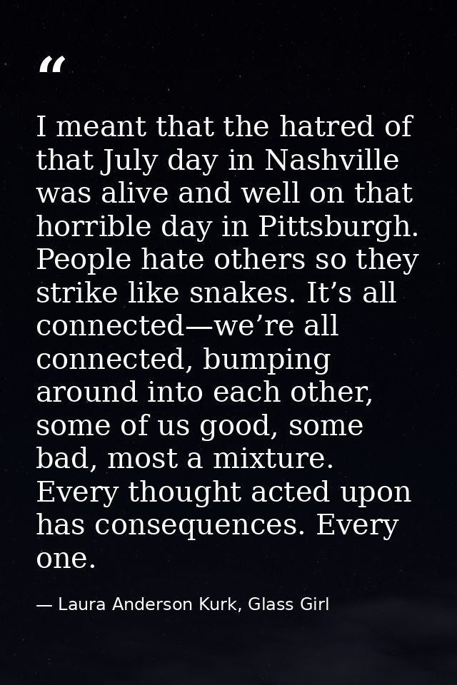 I meant that the hatred of that July day in Nashville was alive and well on that horrible day in Pittsburgh. People hate — Laura Anderson Kurk, Glass Girl