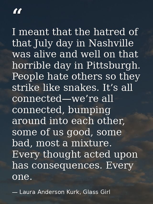 I meant that the hatred of that July day in Nashville was alive and well on that horrible day in Pittsburgh. People hate — Laura Anderson Kurk, Glass Girl