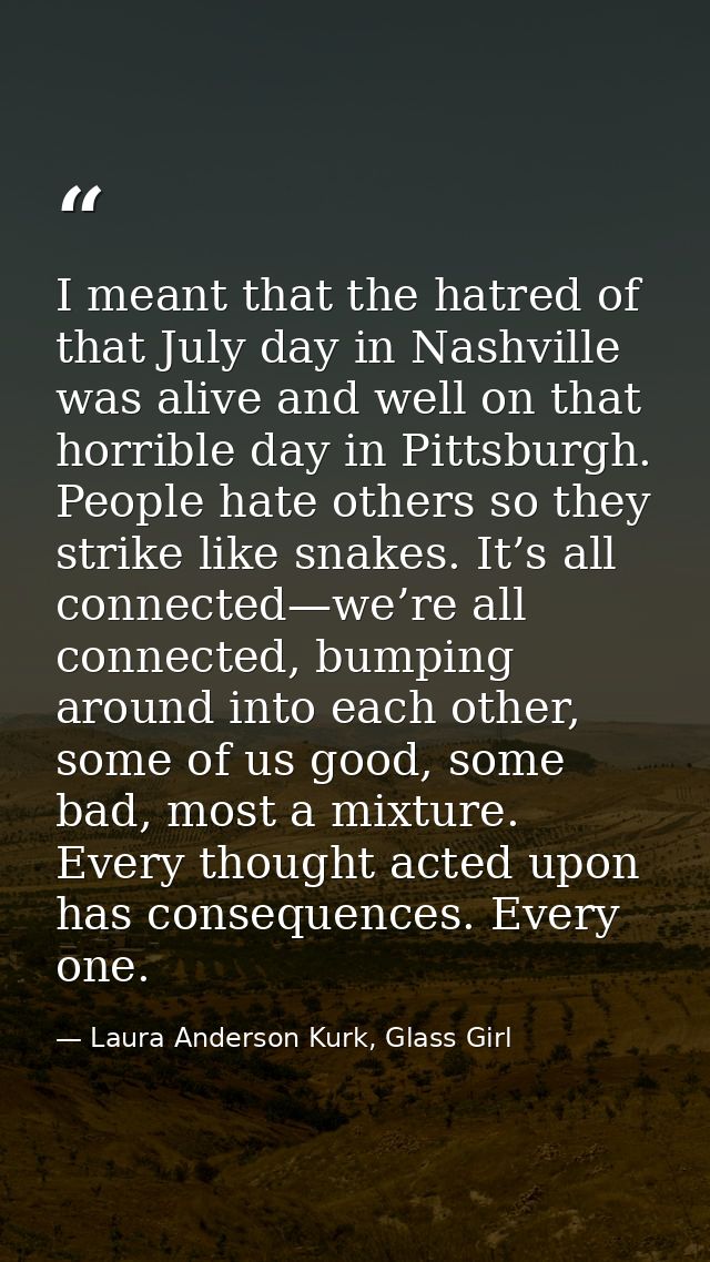 I meant that the hatred of that July day in Nashville was alive and well on that horrible day in Pittsburgh. People hate — Laura Anderson Kurk, Glass Girl