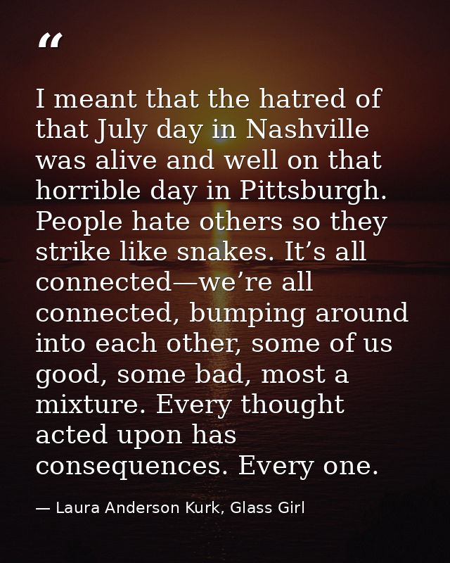 I meant that the hatred of that July day in Nashville was alive and well on that horrible day in Pittsburgh. People hate — Laura Anderson Kurk, Glass Girl