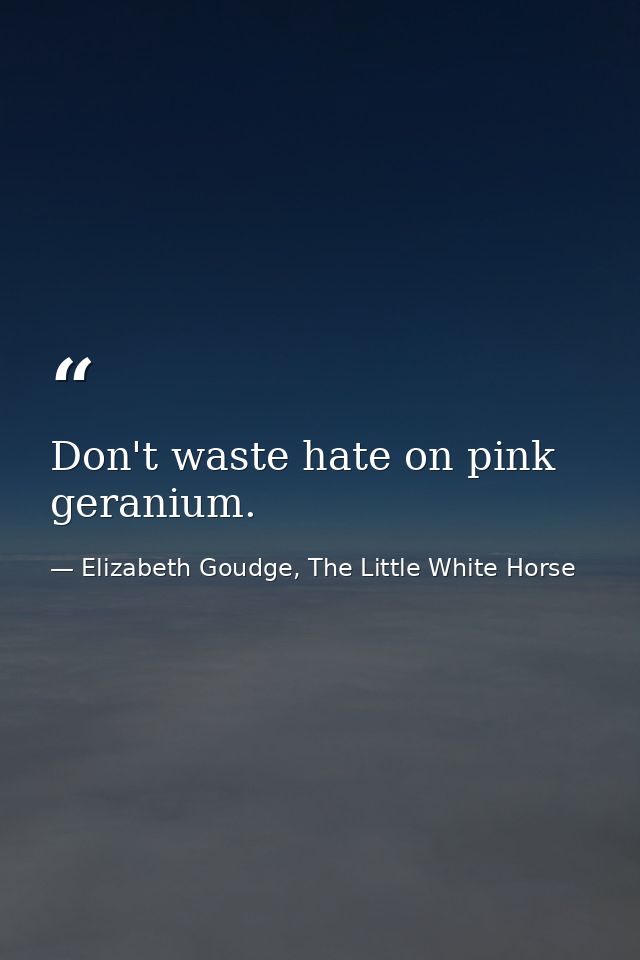 Don't waste hate on pink geranium. — Elizabeth Goudge, The Little White Horse