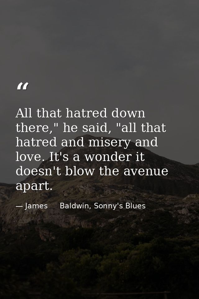 All that hatred down there," he said, "all that hatred and misery and love. It's a wonder it doesn't blow the avenue apa — James     Baldwin, Sonny's Blues