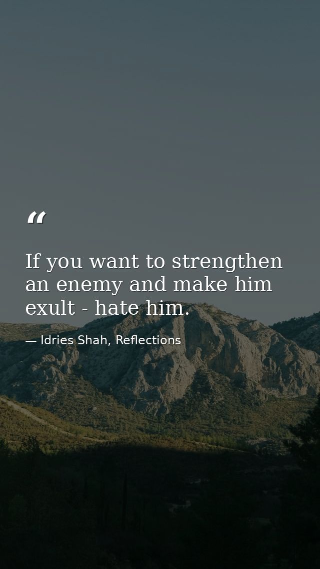 If you want to strengthen an enemy and make him exult - hate him. — Idries Shah, Reflections