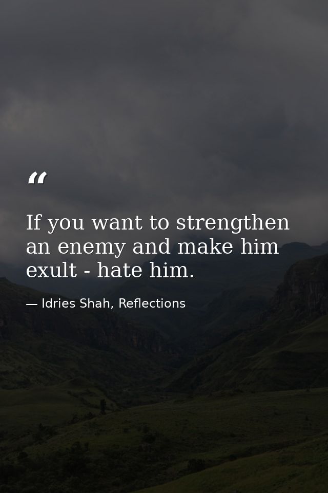 If you want to strengthen an enemy and make him exult - hate him. — Idries Shah, Reflections