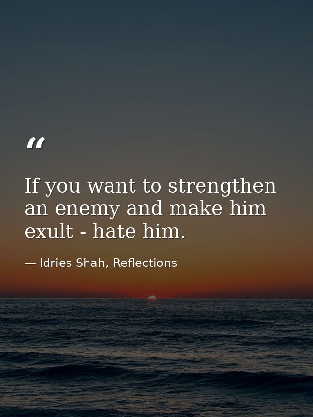 If you want to strengthen an enemy and make him exult - hate him. — Idries Shah, Reflections