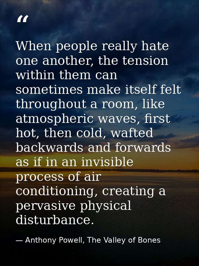 When people really hate one another, the tension within them can sometimes make itself felt throughout a room, like atmo — Anthony Powell, The Valley of Bones