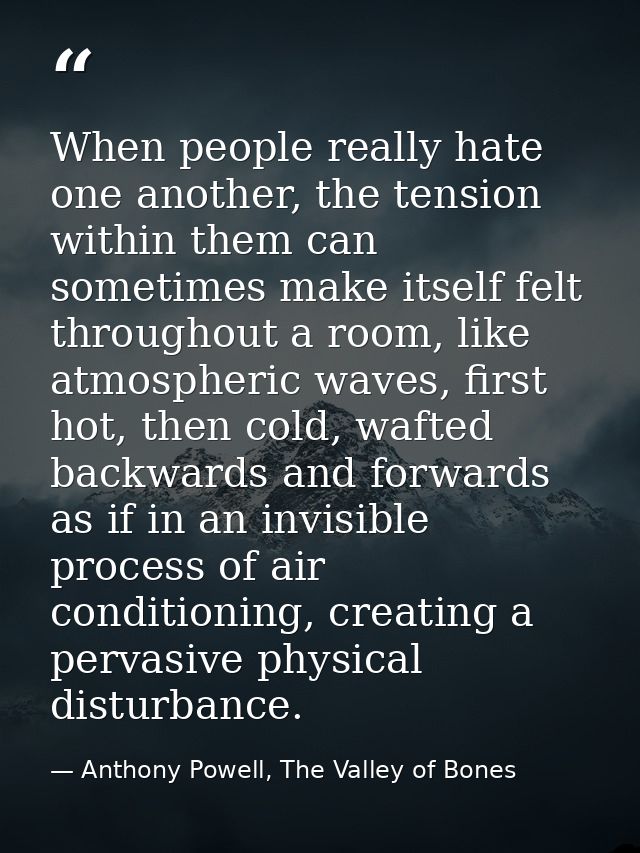 When people really hate one another, the tension within them can sometimes make itself felt throughout a room, like atmo — Anthony Powell, The Valley of Bones