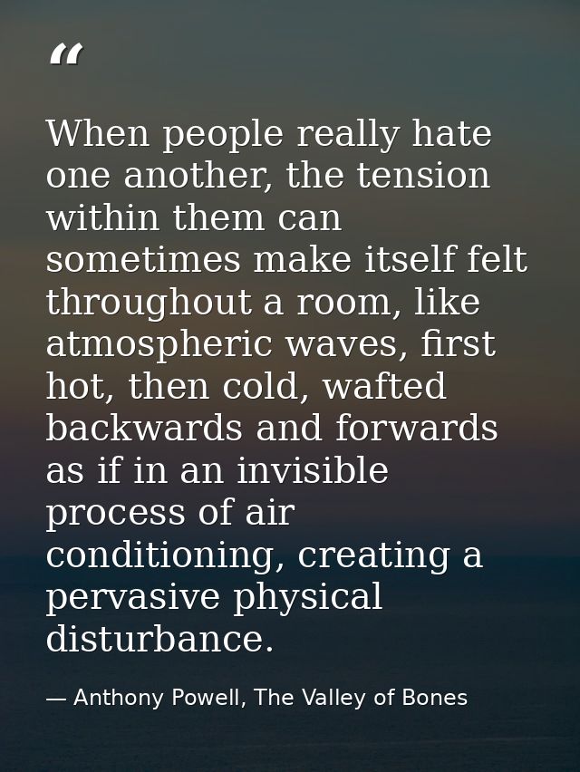 When people really hate one another, the tension within them can sometimes make itself felt throughout a room, like atmo — Anthony Powell, The Valley of Bones