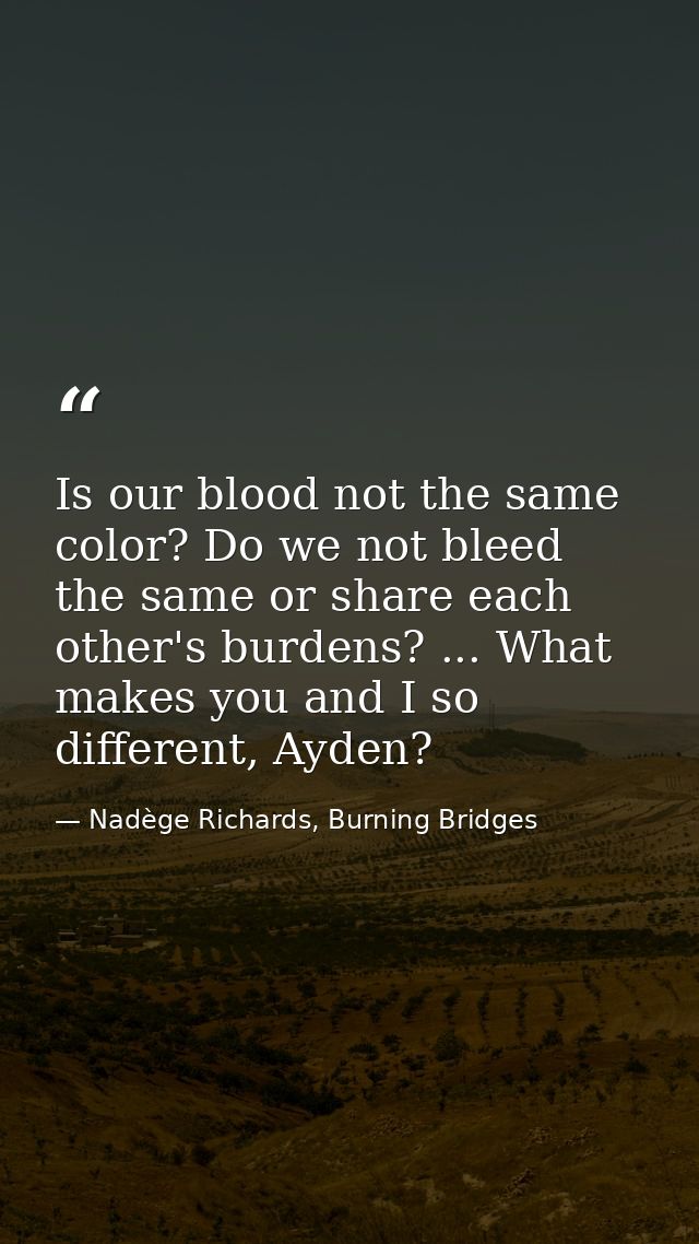 Is our blood not the same color? Do we not bleed the same or share each other's burdens? ... What makes you and I so dif — Nadège Richards, Burning Bridges