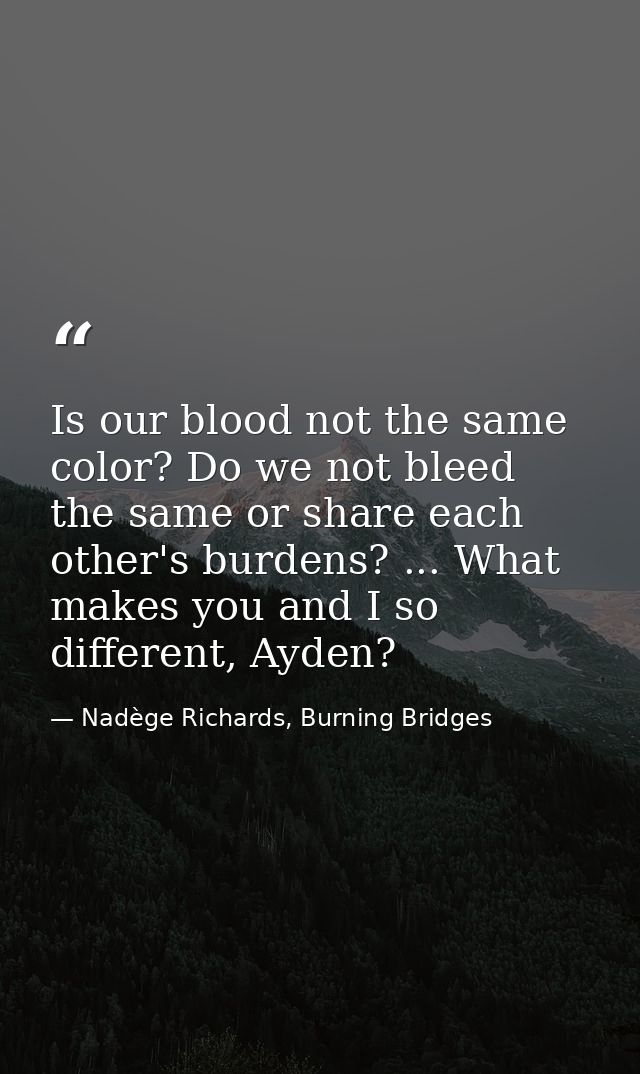 Is our blood not the same color? Do we not bleed the same or share each other's burdens? ... What makes you and I so dif — Nadège Richards, Burning Bridges