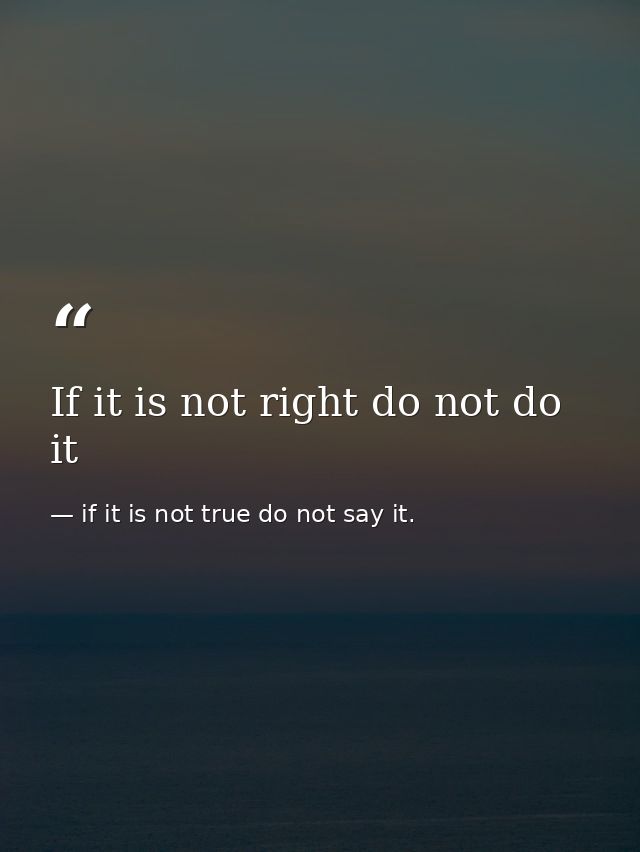 If it is not right do not do it — if it is not true do not say it.