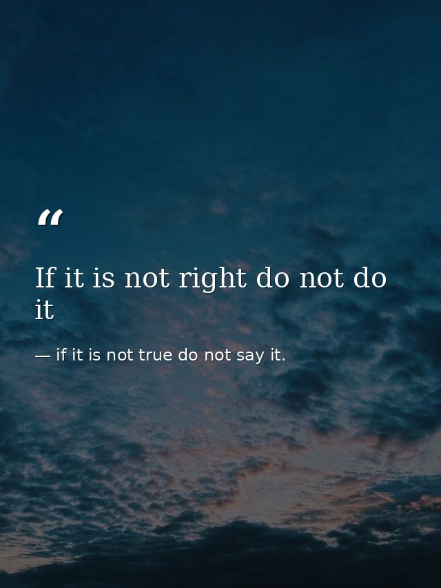 If it is not right do not do it — if it is not true do not say it.