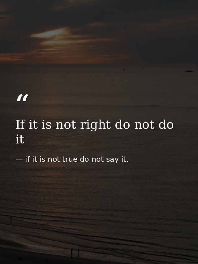 If it is not right do not do it — if it is not true do not say it.