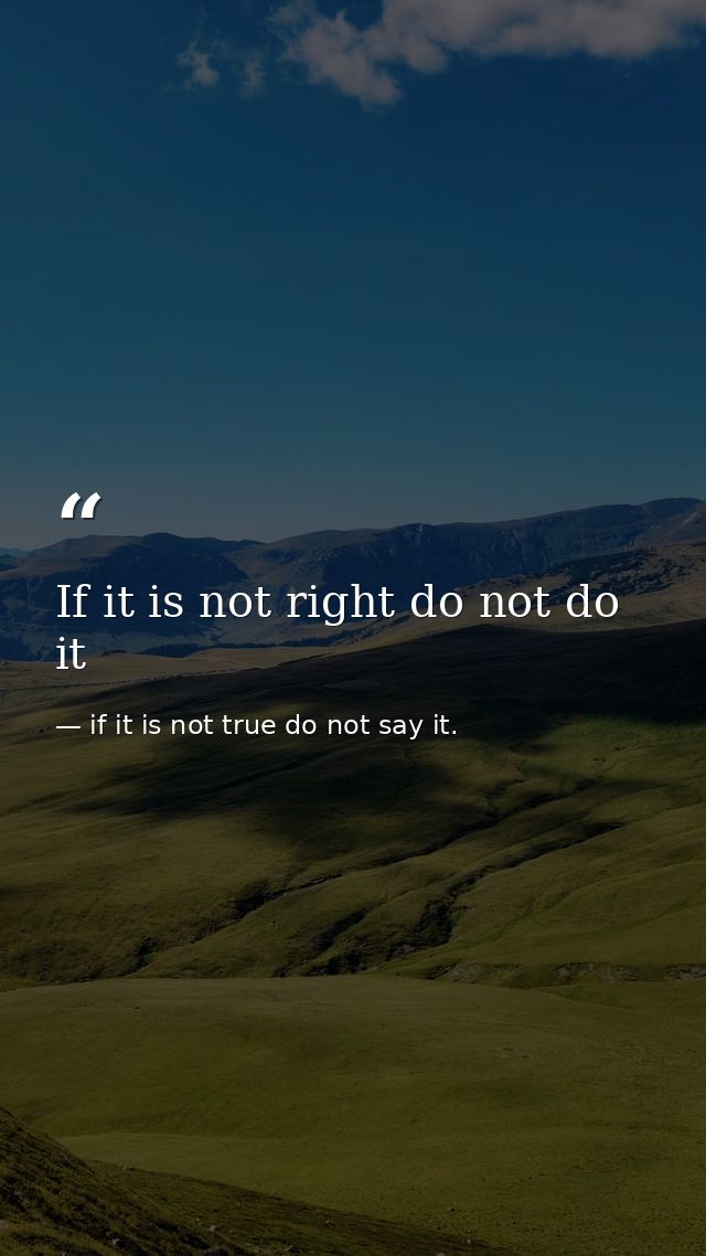 If it is not right do not do it — if it is not true do not say it.