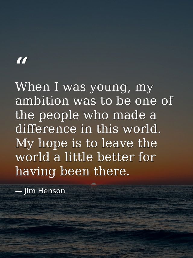 When I was young, my ambition was to be one of the people who made a difference in this world. My hope is to leave the w — Jim Henson