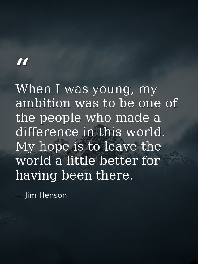 When I was young, my ambition was to be one of the people who made a difference in this world. My hope is to leave the w — Jim Henson