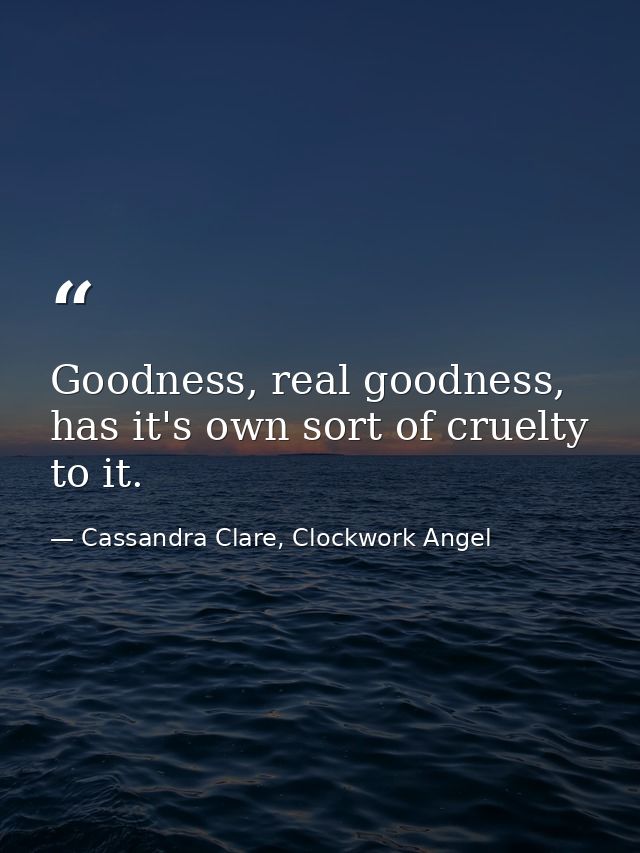 Goodness, real goodness, has it's own sort of cruelty to it. — Cassandra Clare, Clockwork Angel