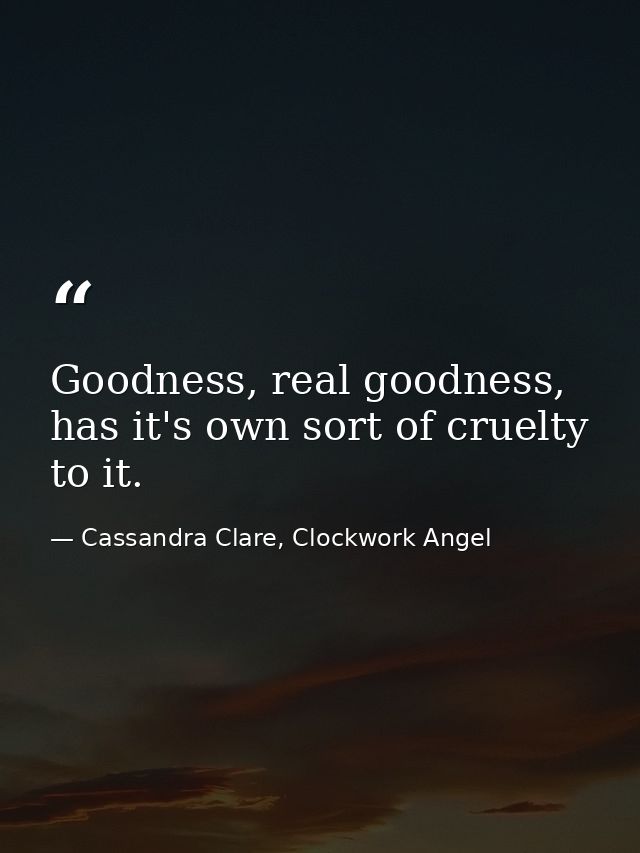 Goodness, real goodness, has it's own sort of cruelty to it. — Cassandra Clare, Clockwork Angel