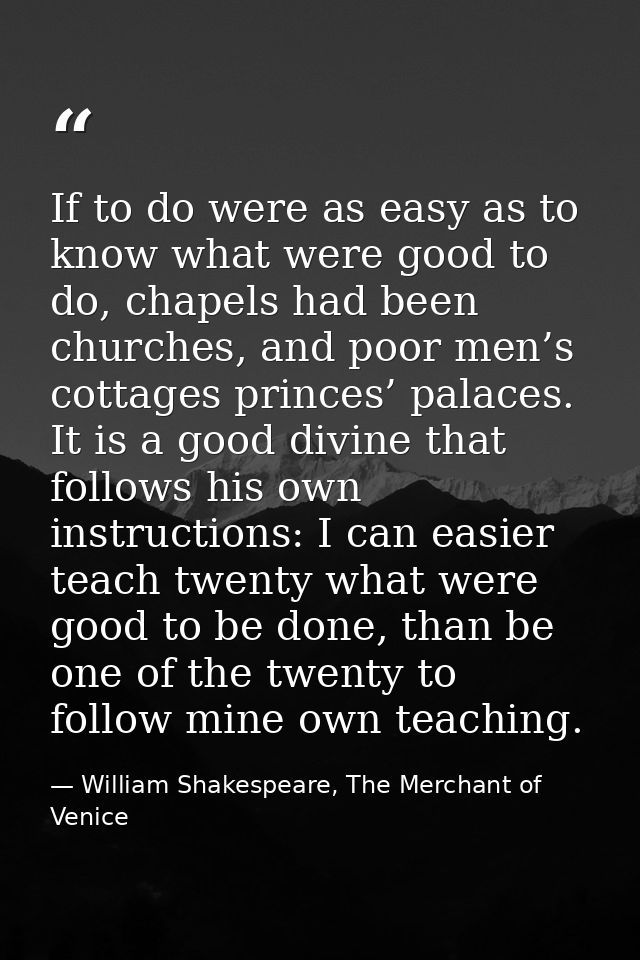 If to do were as easy as to know what were good to do, chapels had been churches, and poor men’s cottages princes’ palac — William Shakespeare, The Merchant of Venice