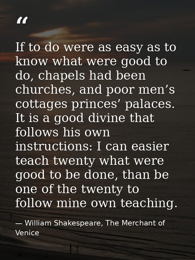 If to do were as easy as to know what were good to do, chapels had been churches, and poor men’s cottages princes’ palac — William Shakespeare, The Merchant of Venice