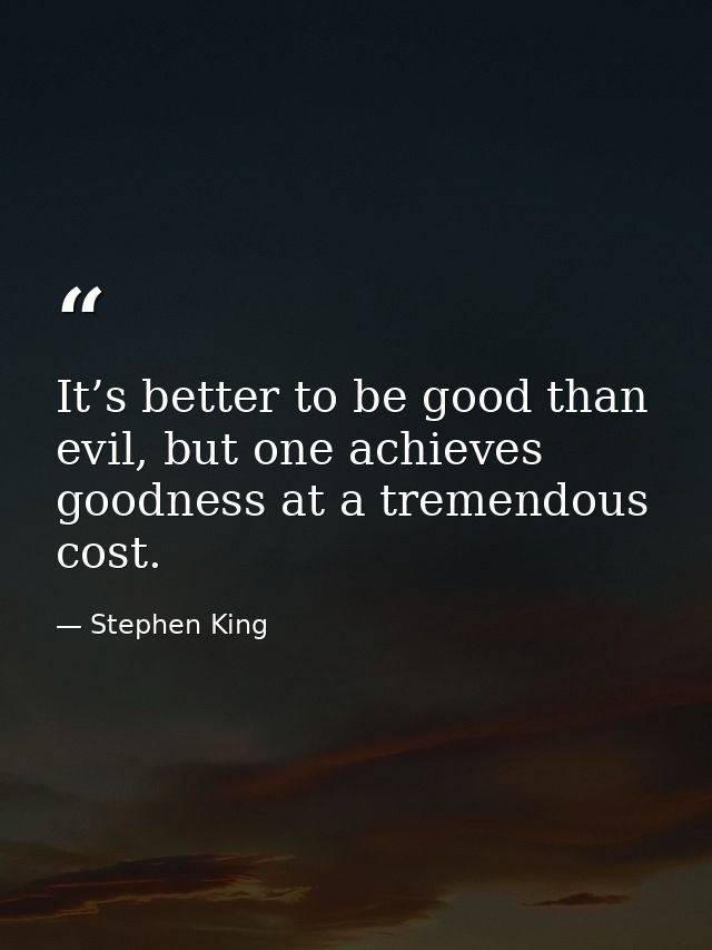 It’s better to be good than evil, but one achieves goodness at a tremendous cost. — Stephen King