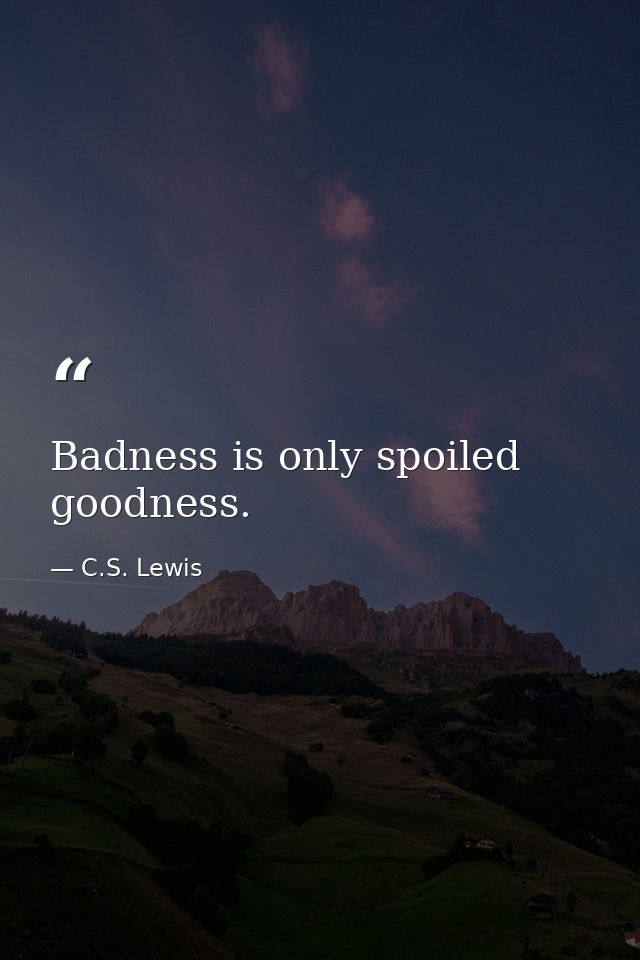Badness is only spoiled goodness. — C.S. Lewis