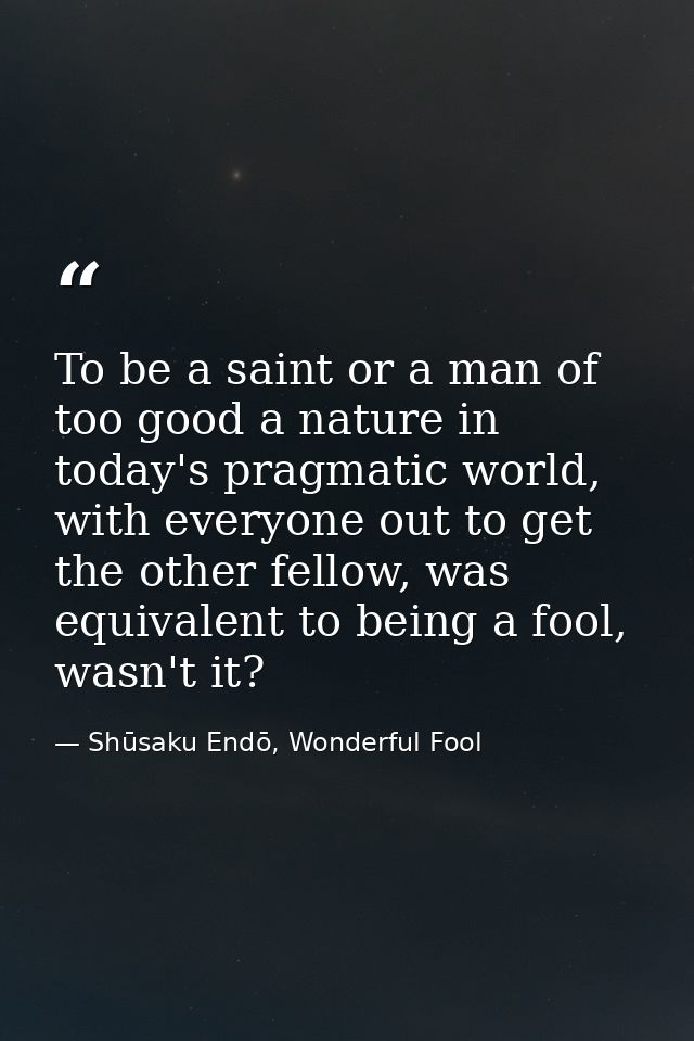 To be a saint or a man of too good a nature in today's pragmatic world, with everyone out to get the other fellow, was e — Shūsaku Endō, Wonderful Fool