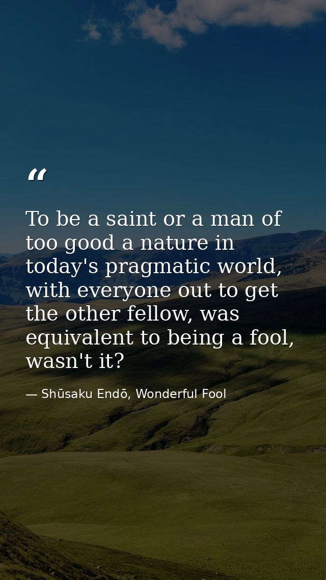 To be a saint or a man of too good a nature in today's pragmatic world, with everyone out to get the other fellow, was e — Shūsaku Endō, Wonderful Fool
