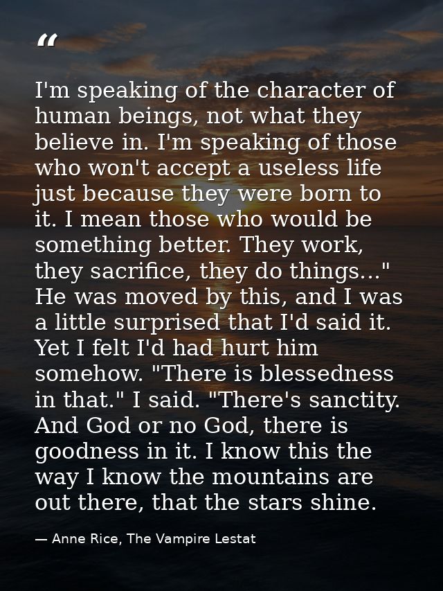 I'm speaking of the character of human beings, not what they believe in. I'm speaking of those who won't accept a useles — Anne Rice, The Vampire Lestat