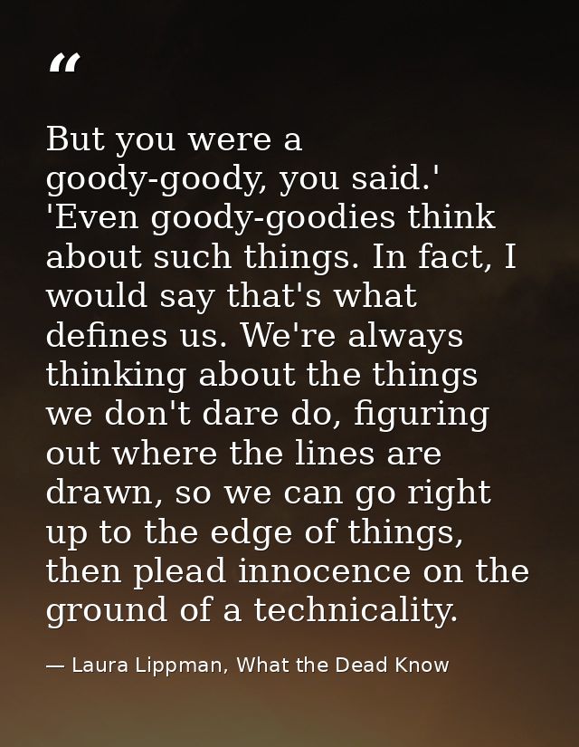 But you were a goody-goody, you said.' 'Even goody-goodies think about such things. In fact, I would say that's what def — Laura Lippman, What the Dead Know