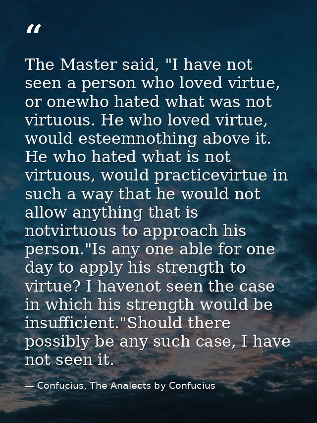 The Master said, "I have not seen a person who loved virtue, or onewho hated what was not virtuous. He who loved virtue, — Confucius, The Analects by Confucius