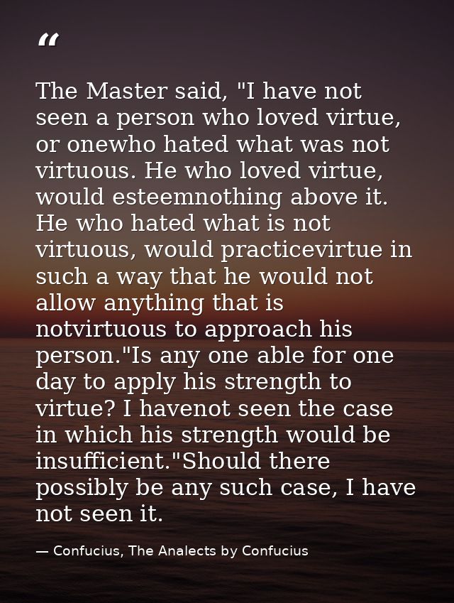 The Master said, "I have not seen a person who loved virtue, or onewho hated what was not virtuous. He who loved virtue, — Confucius, The Analects by Confucius