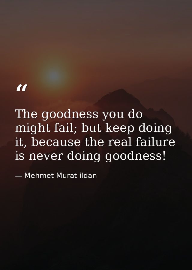 The goodness you do might fail; but keep doing it, because the real failure is never doing goodness! — Mehmet Murat ildan