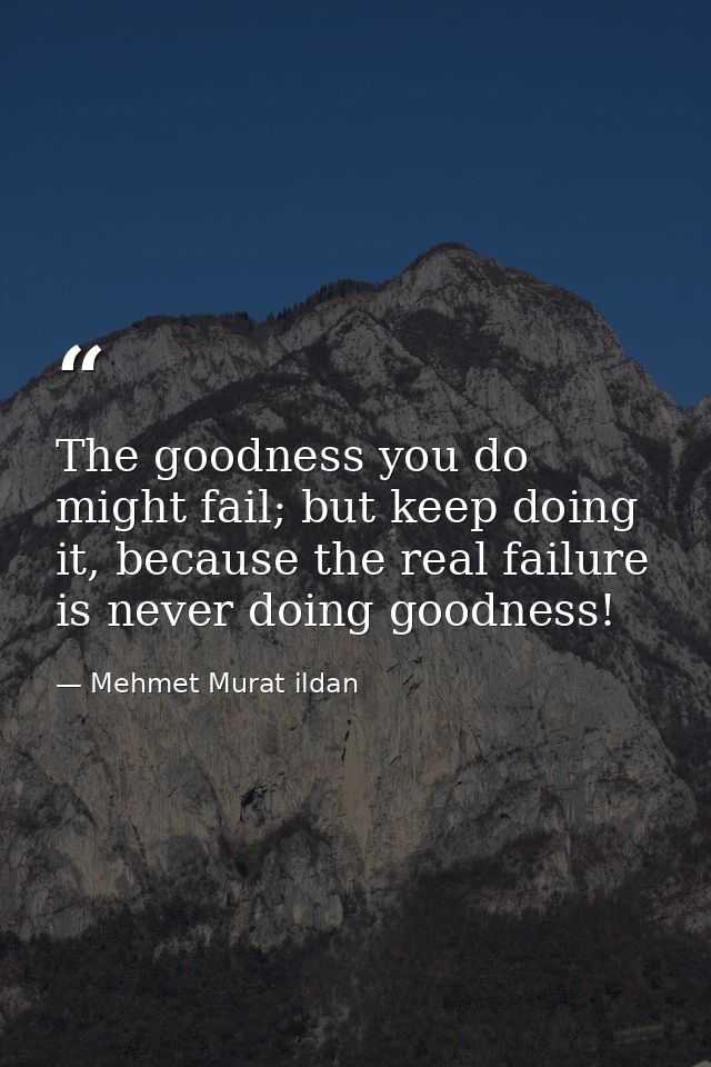 The goodness you do might fail; but keep doing it, because the real failure is never doing goodness! — Mehmet Murat ildan