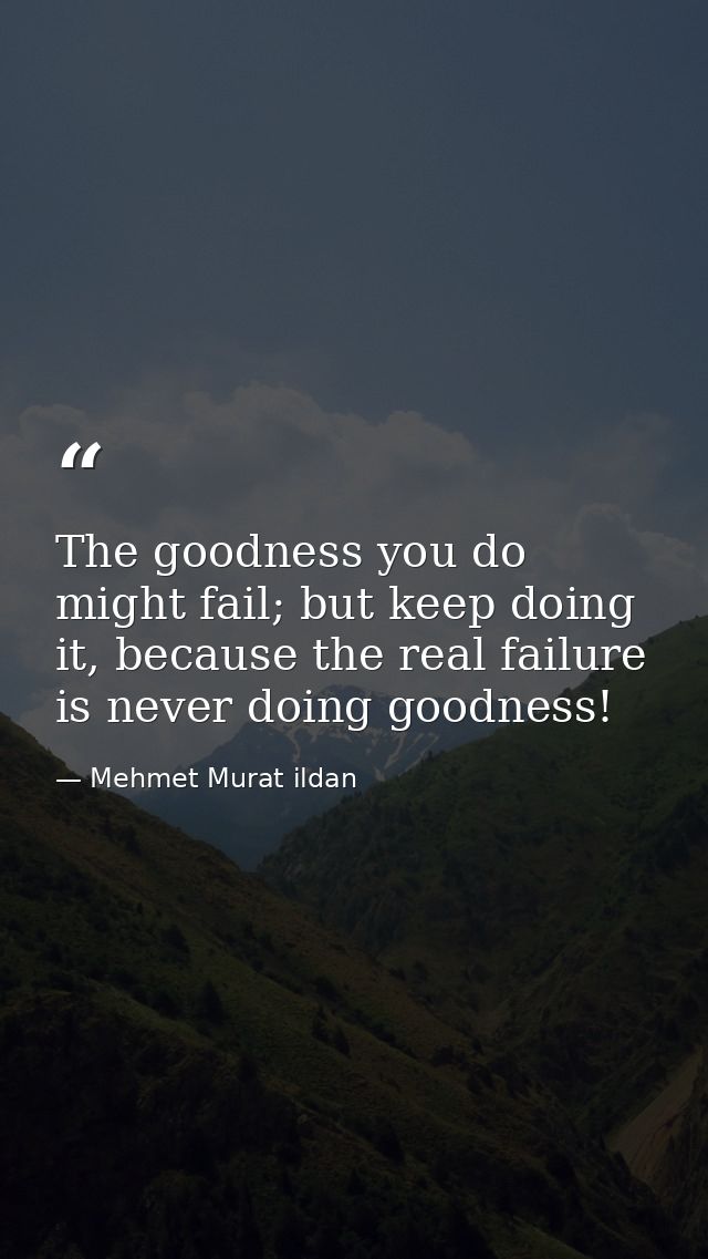 The goodness you do might fail; but keep doing it, because the real failure is never doing goodness! — Mehmet Murat ildan